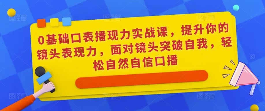 0基础口表播‬现力实战课，提升你的镜头表现力，面对镜头突破自我，轻松自然自信口播-网创资源吧
