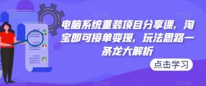 电脑系统重装项目分享课，淘宝即可接单变现，玩法思路一条龙大解析-网创资源吧