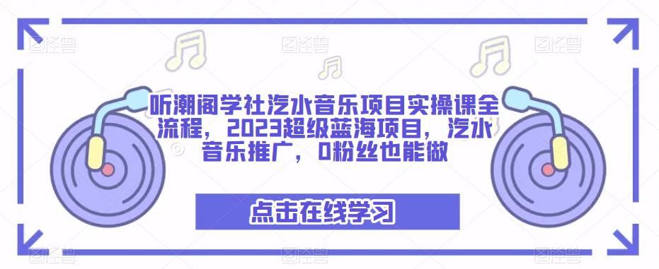 听潮阁学社汽水音乐项目实操课全流程，2023超级蓝海项目，汽水音乐推广，0粉丝也能做-网创资源吧