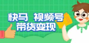 快马视频号带货变现课，货趋势分析，带货的进阶路线，变现模式拆解-网创资源吧