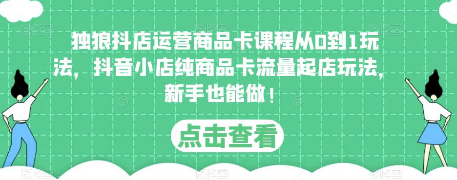 独狼抖店运营商品卡课程从0到1玩法，抖音小店纯商品卡流量起店玩法，新手也能做！-网创资源吧