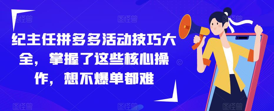 纪主任拼多多活动技巧大全，掌握了这些核心操作，想不爆单都难-网创资源吧