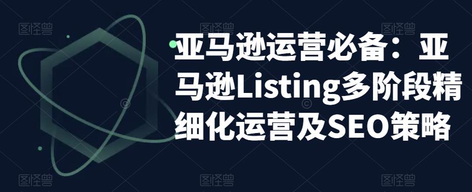 亚马逊运营必备：亚马逊Listing多阶段精细化运营及SEO策略-网创资源吧