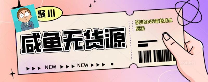 聚川2023闲鱼无货源最新经典玩法：基础认知+爆款闲鱼选品+快速找到货源-网创资源吧