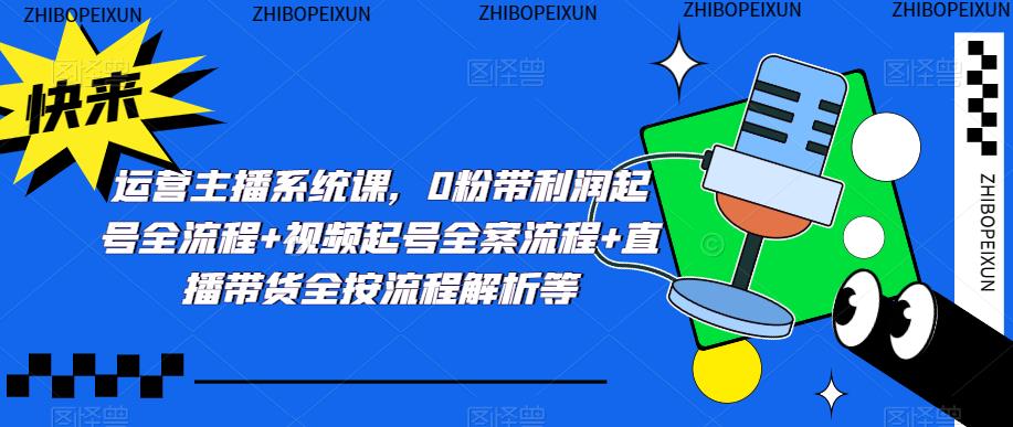运营主播系统课，0粉带利润起号全流程+视频起号全案流程+直播带货全按流程解析等-网创资源吧