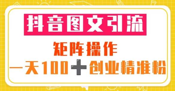 抖音图文引流矩阵操作一天100+创业精准粉（5节视频课+素材模板）-网创资源吧