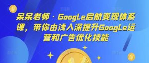 呆呆老师·Google启航变现体系课，带你由浅入深提升Google运营和广告优化技能-网创资源吧