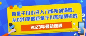 2023最新巨量千川小白入门级系列课程，从0到1掌握巨量千川短视频投放-网创资源吧