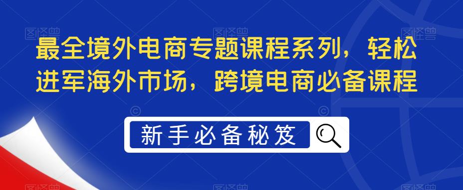 最全境外电商专题课程系列，轻松进军海外市场，跨境电商必备课程-网创资源吧