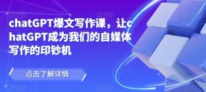 chatGPT爆文写作课,让chatGPT成为我们的自媒体写作的印钞机-网创资源吧