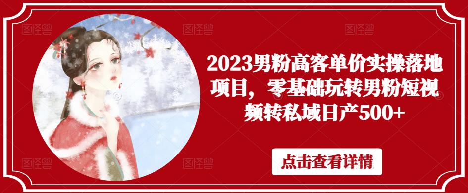 2023男粉高客单价实操落地项目，零基础玩转男粉短视频转私域日产500+-网创资源吧