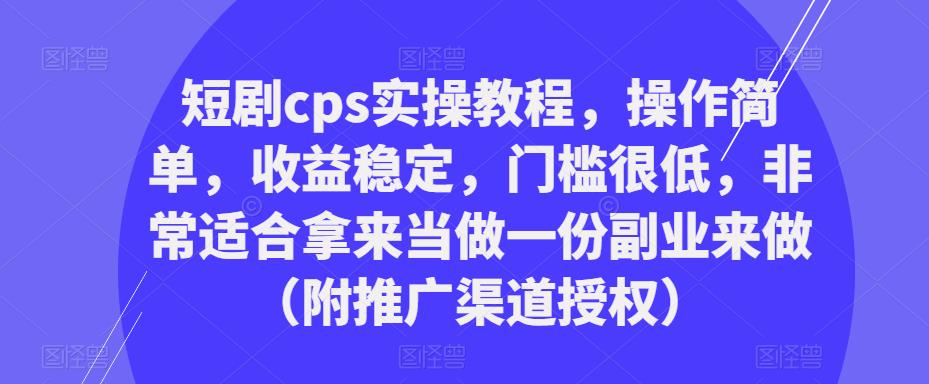 短剧cps实操教程，操作简单，收益稳定，门槛很低，非常适合拿来当做一份副业来做（附推广渠道授权）-网创资源吧