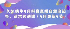 久久疯牛4月抖音直播纯自然流起号,话术实战课(4月更新4节)-网创资源吧