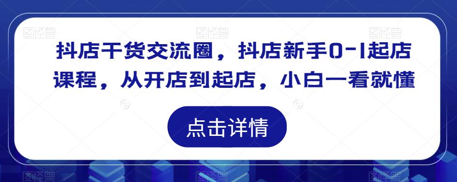 抖店干货交流圈，抖店新手0-1起店课程，从开店到起店，小白一看就懂-网创资源吧