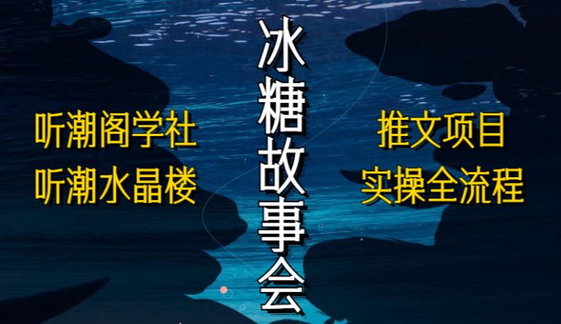 听潮阁学社听潮水晶楼抖音冰糖故事会项目实操，小说推文项目实操全流程，简单粗暴！-网创资源吧