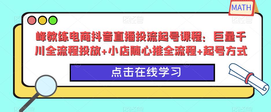 峰教练电商抖音直播投流起号课程：巨量千川全流程投放+小店随心推全流程+起号方式-网创资源吧