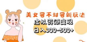 美女号不封号新玩法,虚拟资源变现,日入300-500+-网创资源吧