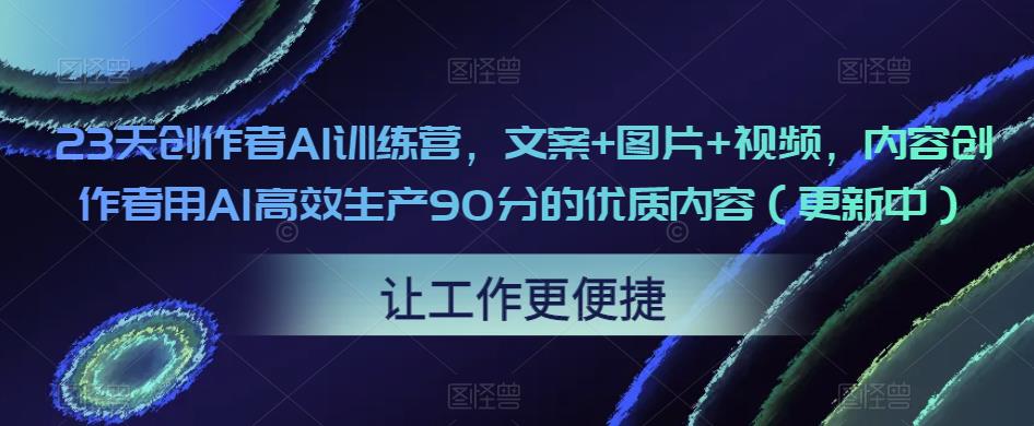23天创作者AI训练营，文案+图片+视频，内容创作者用AI高效生产90分的优质内容（更新中）-网创资源吧