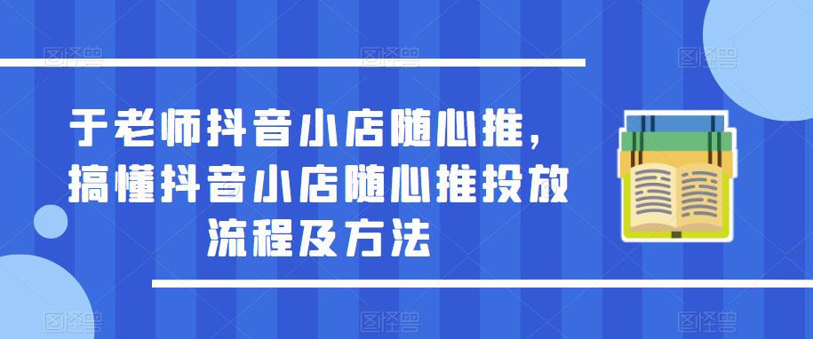 于老师抖音小店随心推，搞懂抖音小店随心推投放流程及方法-网创资源吧