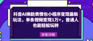 抖音AI换脸表情包小程序变现最新玩法，单条视频变现1万+，普通人也能轻松玩转！-网创资源吧