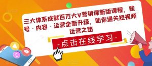 三大体系成就百万大V营销课新版课程，账号·内容·运营全新‭升‬级，助你‭通‬‭关短视‬‭频‬运营之路-网创资源吧