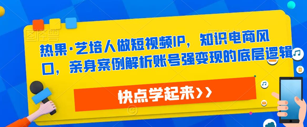 热果·艺培人做短视频IP，知识电商风口，亲身案例解析账号强变现的底层逻辑-网创资源吧