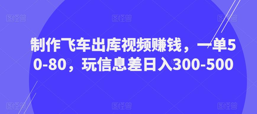 制作飞车出库视频赚钱，一单50-80，玩信息差日入300-500-网创资源吧
