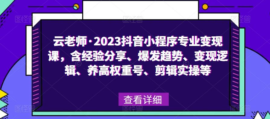 云老师·2023抖音小程序专业变现课，含经验分享、爆发趋势、变现逻辑、养高权重号、剪辑实操等-网创资源吧