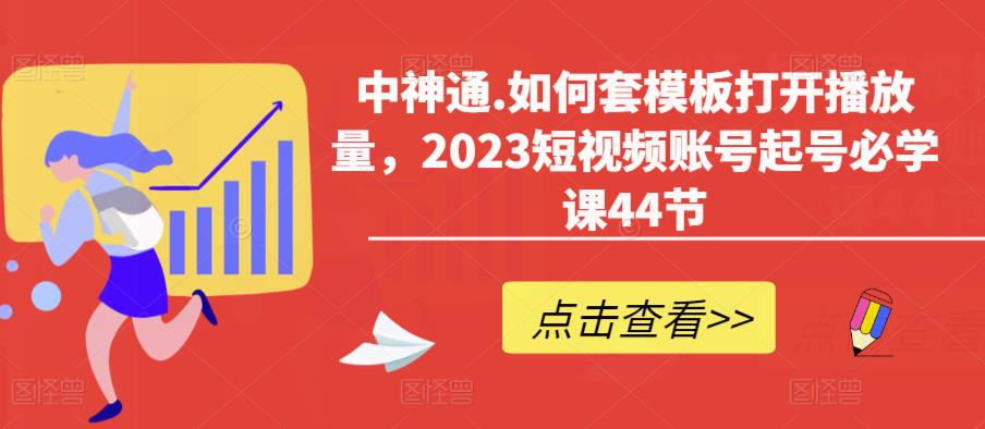 中神通.如何套模板打开播放量，2023短视频账号起号必学课44节（送钩子模板和文档资料）-网创资源吧