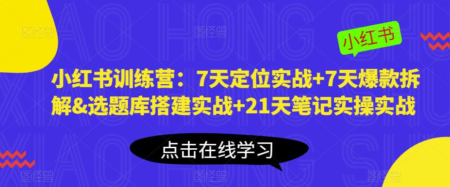 小红书训练营：7天定位实战+7天爆款拆解&选题库搭建实战+21天笔记实操实战-网创资源吧