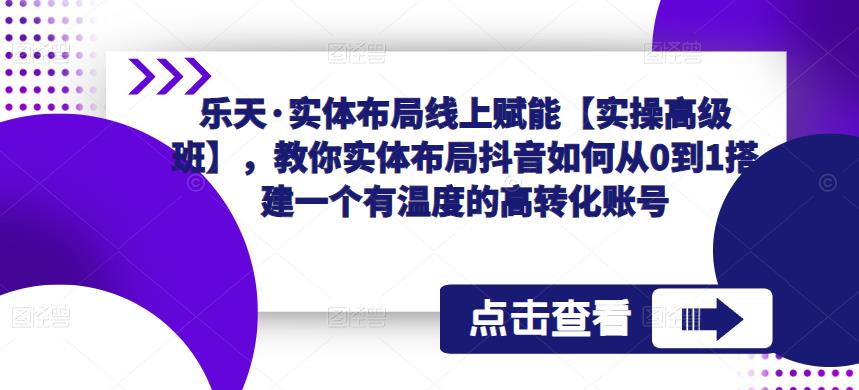 乐天·实体布局线上赋能【实操高级班】，教你实体布局抖音如何从0到1搭建一个有温度的高转化账号-网创资源吧