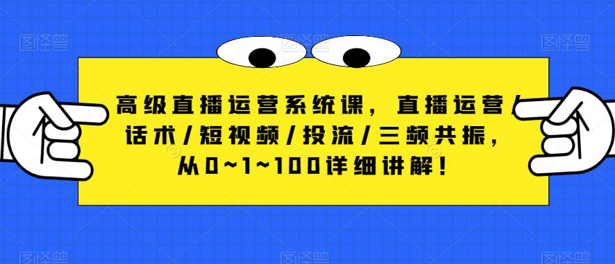 高级直播运营系统课，直播运营/话术/短视频/投流/三频共振，从0~1~100详细讲解！-网创资源吧