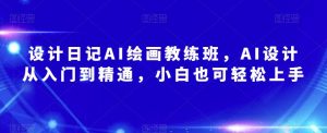 设计日记AI绘画教练班,AI设计从入门到精通,小白也可轻松上手-网创资源吧