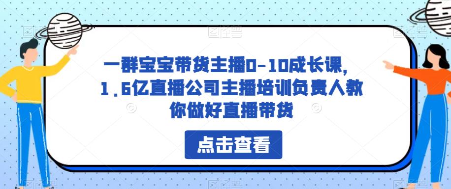 一群宝宝带货主播0-10成长课，1.6亿直播公司主播培训负责人教你做好直播带货-网创资源吧