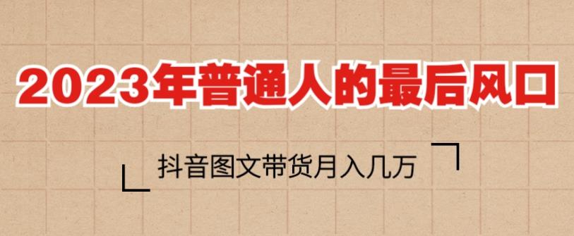2023年普通人的最后风口，抖音图文带货月入几万，只需一部手机即可操作-网创资源吧