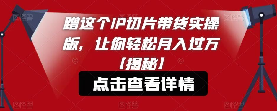 蹭这个IP切片带货实操版，让你轻松月入过万【揭秘】-网创资源吧