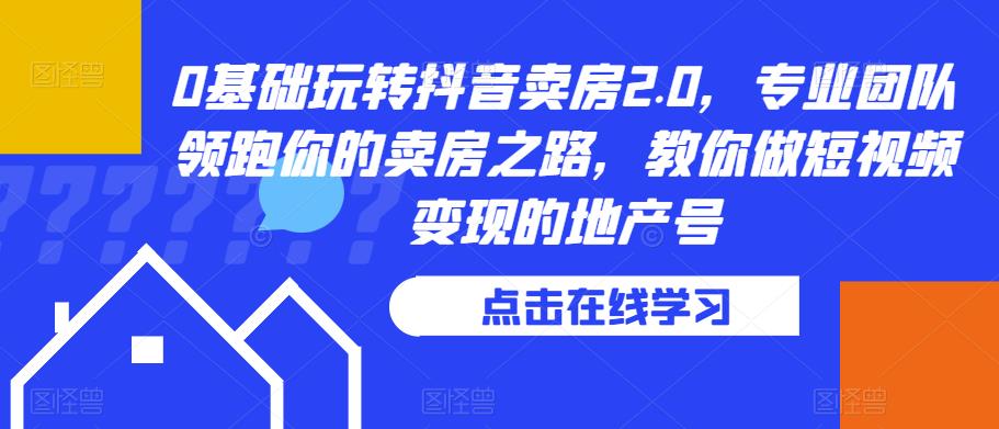 0基础玩转抖音卖房2.0，专业团队领跑你的卖房之路，教你做短视频变现的地产号-网创资源吧