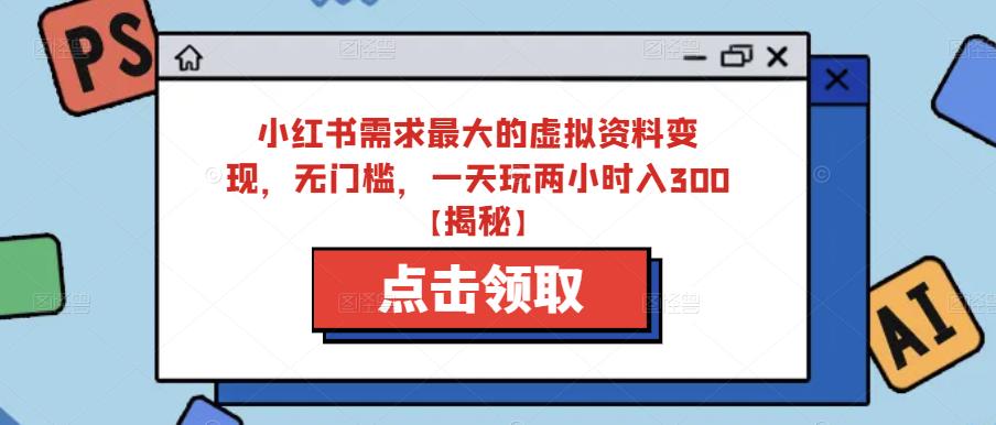 小红书需求最大的虚拟资料变现，无门槛，一天玩两小时入300+【揭秘】-网创资源吧