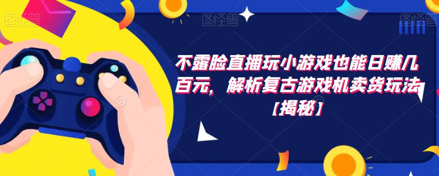 不露脸直播玩小游戏也能日赚几百元，解析复古游戏机卖货玩法【揭秘】-网创资源吧