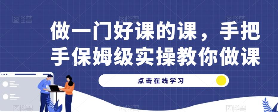 做一门好课的课，手把手保姆级实操教你做课-网创资源吧