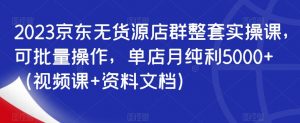2023京东无货源店群整套实操课,可批量操作,单店月纯利5000+(视频课+资料文档)-网创资源吧