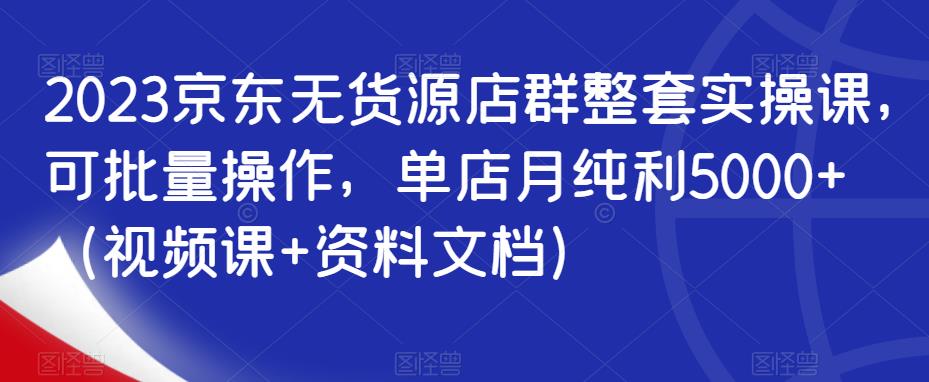 2023京东无货源店群整套实操课，可批量操作，单店月纯利5000+（视频课+资料文档）-网创资源吧