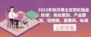 2023年知识博主变现实操进阶课:商业策划、产品策划、短视频、直播间、私域-网创资源吧