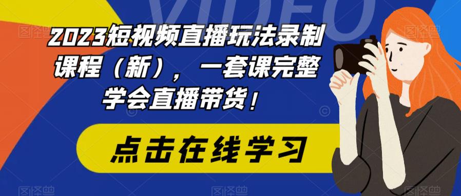 2023短视频直播玩法录制课程（新），一套课完整学会直播带货！-网创资源吧