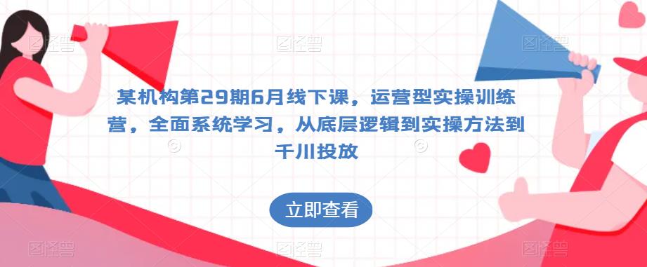 某机构第29期6月线下课，运营型实操训练营，全面系统学习，从底层逻辑到实操方法到千川投放-网创资源吧