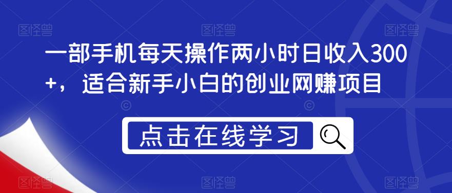 一部手机每天操作两小时日收入300+，适合新手小白的创业网赚项目【揭秘】-网创资源吧