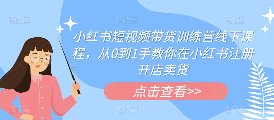 小红书短视频带货训练营线下课程，从0到1手教你在小红书注册开店卖货-网创资源吧