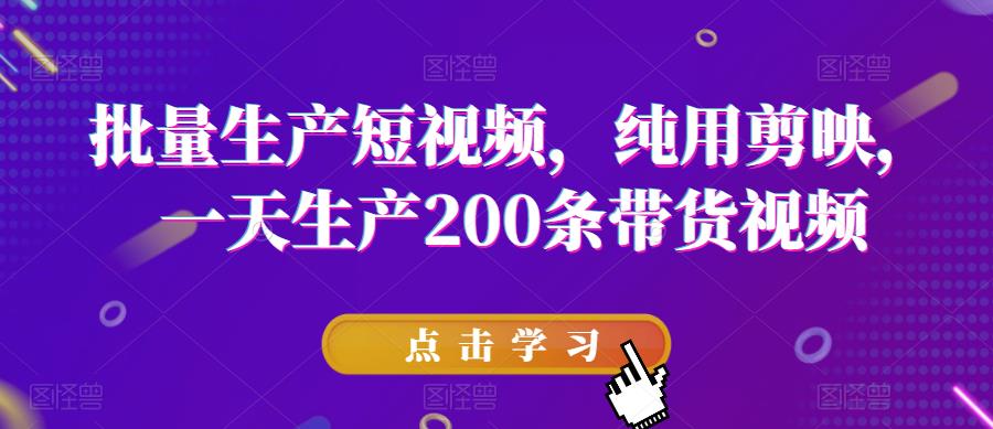 批量生产短视频，纯用剪映，一天生产200条带货视频-网创资源吧