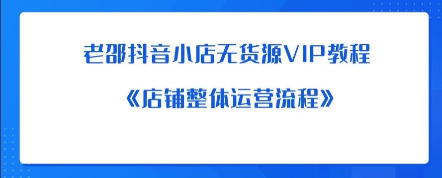 老邵抖音小店无货源VIP教程：《店铺整体运营流程》-网创资源吧