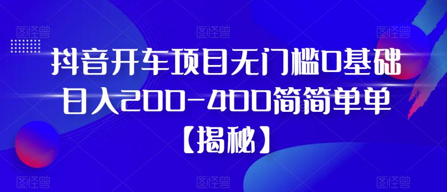 抖音开车项目，无门槛0基础日入200-400简简单单【揭秘】-网创资源吧